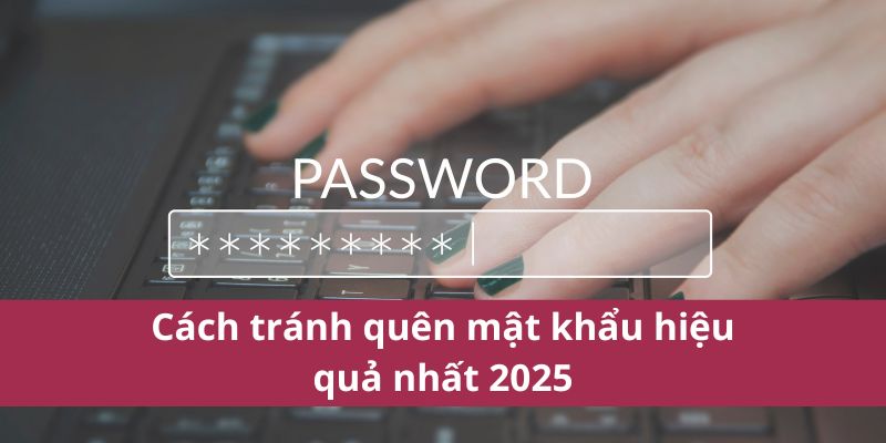 Cách tránh quên mật khẩu hiệu quả nhất 2025